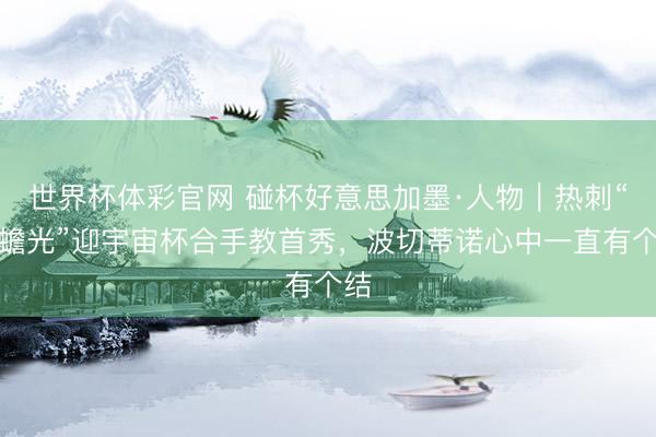 世界杯体彩官网 碰杯好意思加墨·人物｜热刺“白蟾光”迎宇宙杯合手教首秀，波切蒂诺心中一直有个结