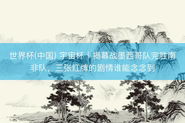 世界杯(中国) 宇宙杯｜揭幕战墨西哥队完胜南非队，三张红牌的剧情谁能念念到