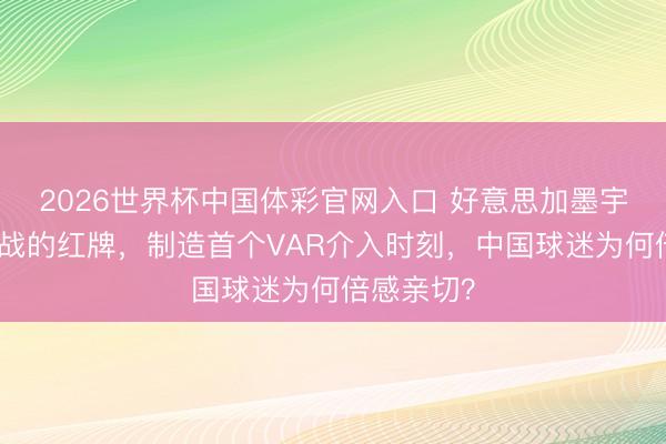 2026世界杯中国体彩官网入口 好意思加墨宇宙杯揭幕战的红牌，制造首个VAR介入时刻，中国球迷为何倍感亲切？