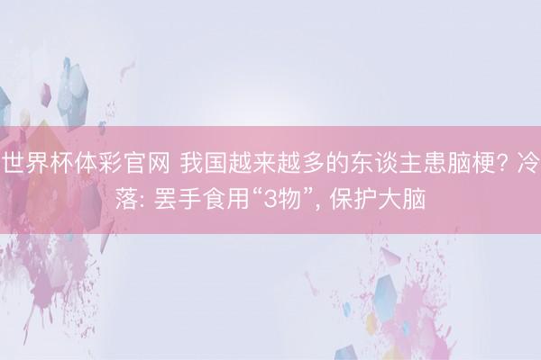 世界杯体彩官网 我国越来越多的东谈主患脑梗? 冷落: 罢手食用“3物”， 保护大脑