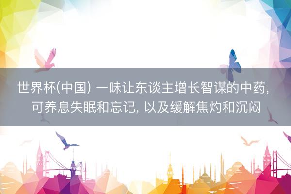 世界杯(中国) 一味让东谈主增长智谋的中药， 可养息失眠和忘记， 以及缓解焦灼和沉闷