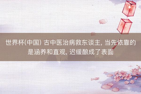 世界杯(中国) 古中医治病救东谈主, 当先依靠的是涵养和直观, 迟缓酿成了表面