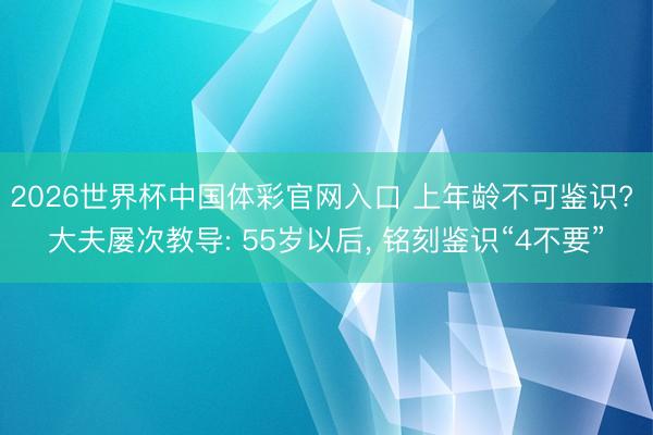 2026世界杯中国体彩官网入口 上年龄不可鉴识? 大夫屡次教导: 55岁以后， 铭刻鉴识“4不要”