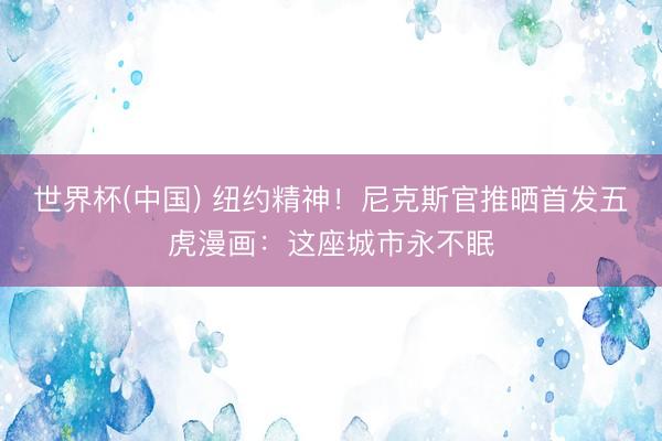 世界杯(中国) 纽约精神！尼克斯官推晒首发五虎漫画：这座城市永不眠