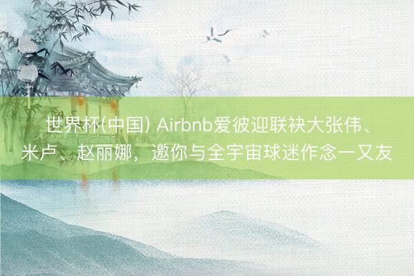 世界杯(中国) Airbnb爱彼迎联袂大张伟、米卢、赵丽娜，邀你与全宇宙球迷作念一又友