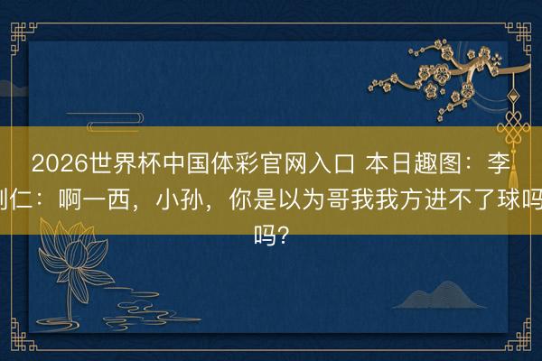 2026世界杯中国体彩官网入口 本日趣图：李刚仁：啊一西，小孙，你是以为哥我我方进不了球吗？