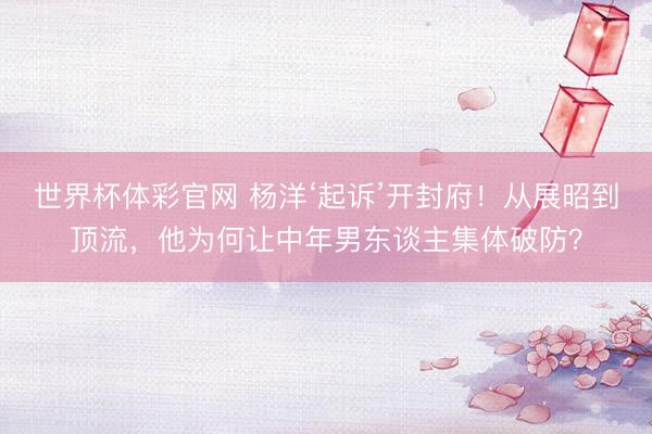 世界杯体彩官网 杨洋‘起诉’开封府！从展昭到顶流，他为何让中年男东谈主集体破防？