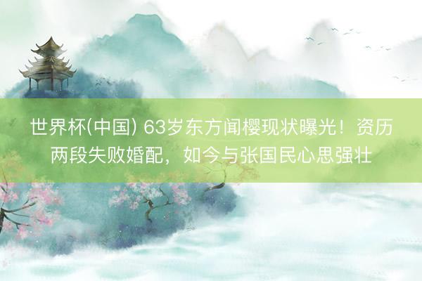 世界杯(中国) 63岁东方闻樱现状曝光！资历两段失败婚配，如今与张国民心思强壮