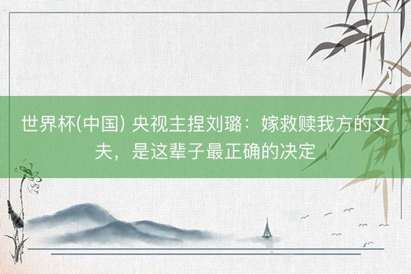 世界杯(中国) 央视主捏刘璐:嫁救赎我方的丈夫,是这辈子最正确的决定