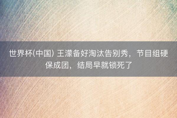 世界杯(中国) 王濛备好淘汰告别秀，节目组硬保成团，结局早就锁死了