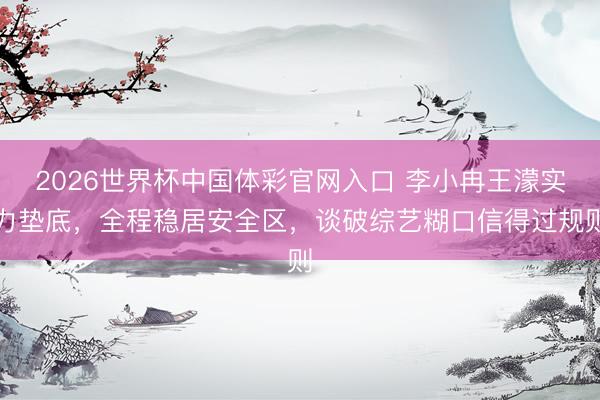 2026世界杯中国体彩官网入口 李小冉王濛实力垫底，全程稳居安全区，谈破综艺糊口信得过规则