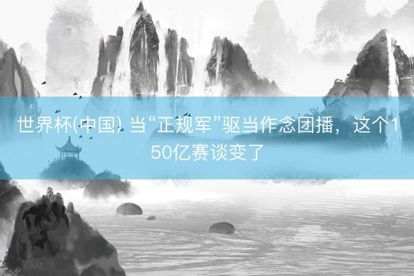 世界杯(中国) 当“正规军”驱当作念团播，这个150亿赛谈变了