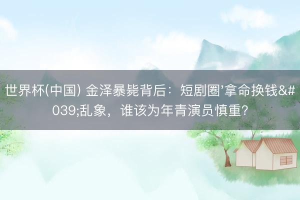 世界杯(中国) 金泽暴毙背后:短剧圈'拿命换钱'乱象,谁该为年青演员慎重?