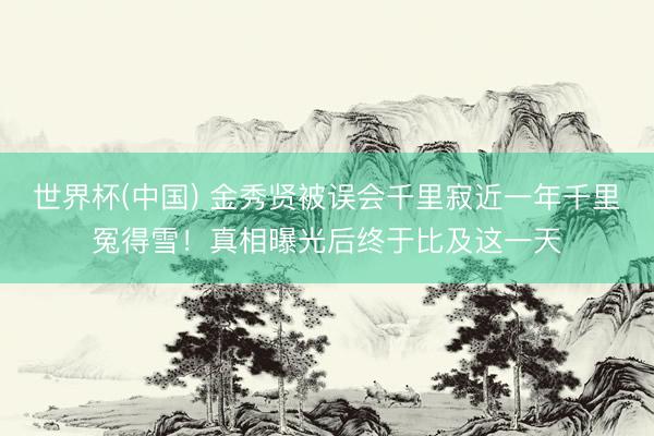 世界杯(中国) 金秀贤被误会千里寂近一年千里冤得雪！真相曝光后终于比及这一天