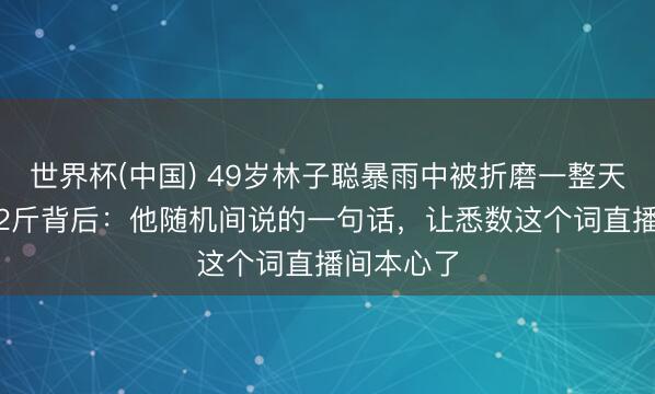 世界杯(中国) 49岁林子聪暴雨中被折磨一整天，暴瘦5.2斤背后：他随机间说的一句话，让悉数这个词直播间本心了