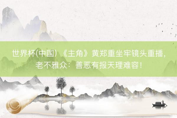 世界杯(中国) 《主角》黄郑重坐牢镜头重播,老不雅众:善恶有报天理难容!