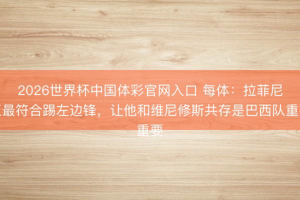 2026世界杯中国体彩官网入口 每体：拉菲尼亚最符合踢左边锋，让他和维尼修斯共存是巴西队重要