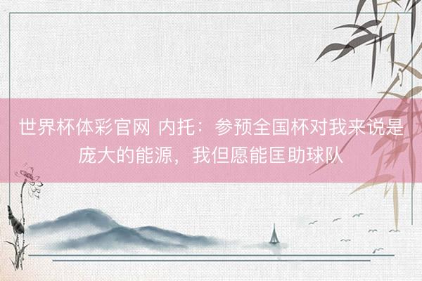 世界杯体彩官网 内托：参预全国杯对我来说是庞大的能源，我但愿能匡助球队