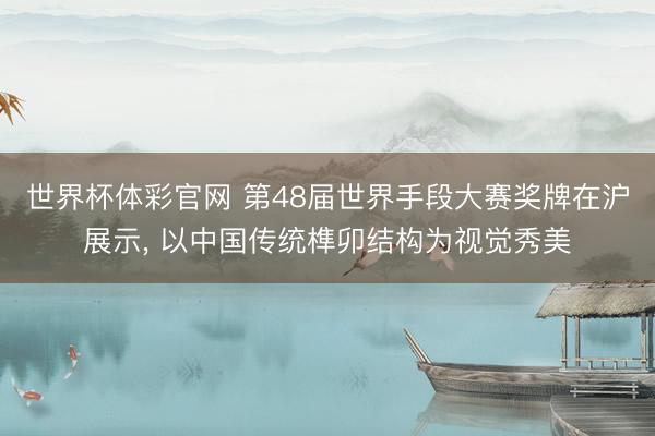 世界杯体彩官网 第48届世界手段大赛奖牌在沪展示， 以中国传统榫卯结构为视觉秀美