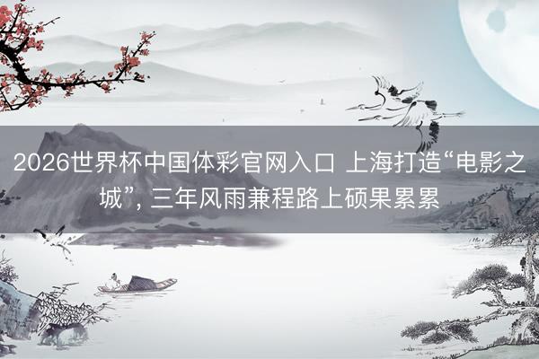 2026世界杯中国体彩官网入口 上海打造“电影之城”， 三年风雨兼程路上硕果累累
