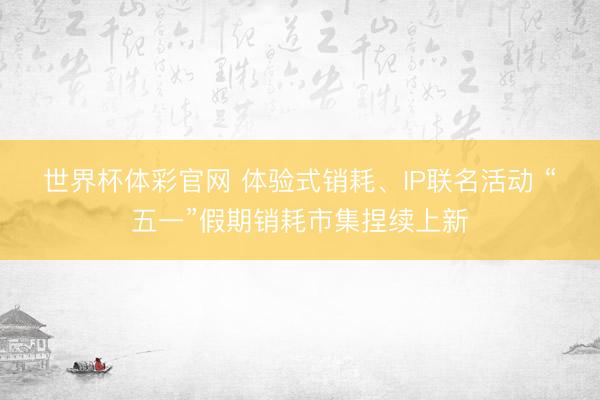 世界杯体彩官网 体验式销耗、IP联名活动 “五一”假期销耗市集捏续上新