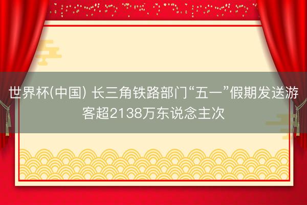 世界杯(中国) 长三角铁路部门“五一”假期发送游客超2138万东说念主次