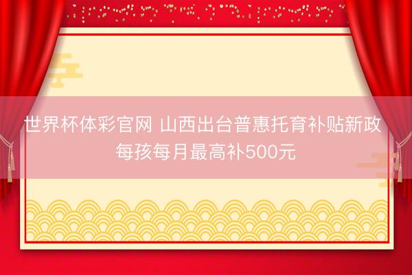 世界杯体彩官网 山西出台普惠托育补贴新政 每孩每月最高补500元
