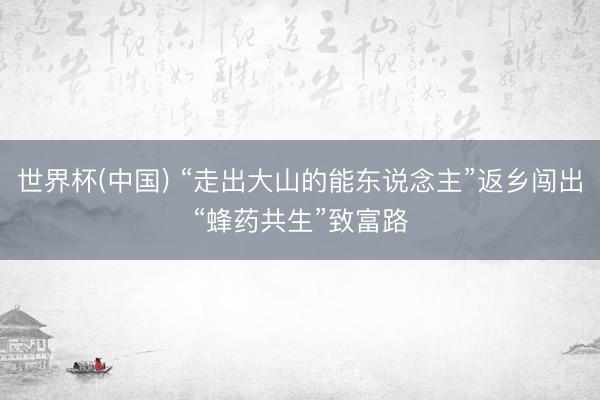 世界杯(中国) “走出大山的能东说念主”返乡闯出“蜂药共生”致富路