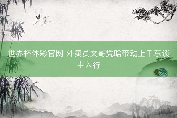 世界杯体彩官网 外卖员文哥凭啥带动上千东谈主入行