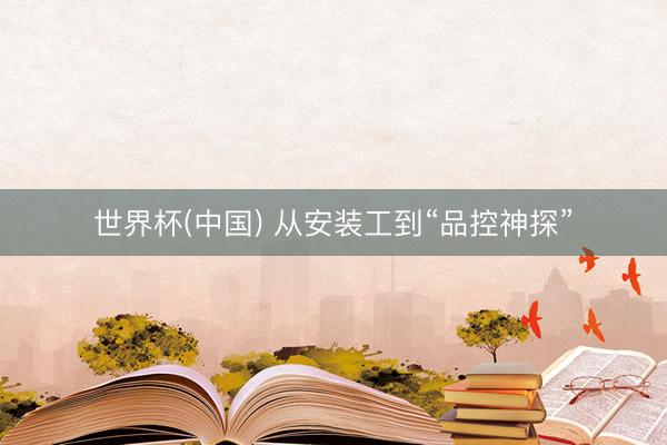 世界杯(中国) 从安装工到“品控神探”