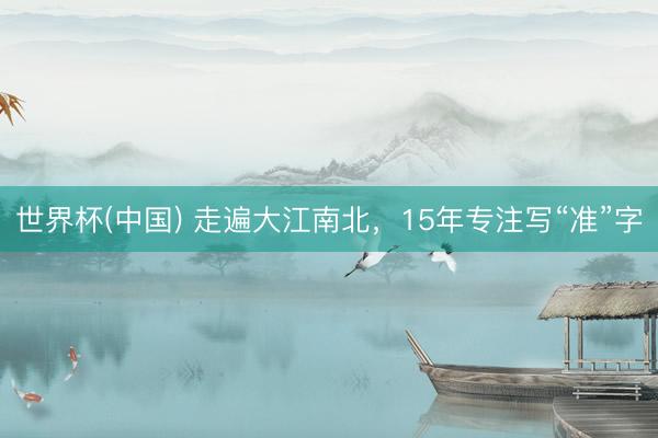 世界杯(中国) 走遍大江南北，15年专注写“准”字