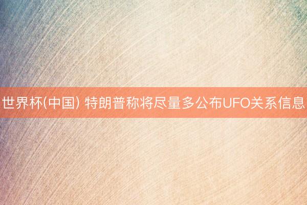 世界杯(中国) 特朗普称将尽量多公布UFO关系信息