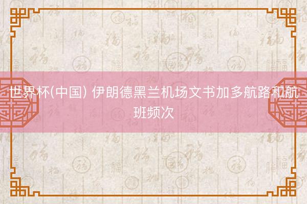 世界杯(中国) 伊朗德黑兰机场文书加多航路和航班频次