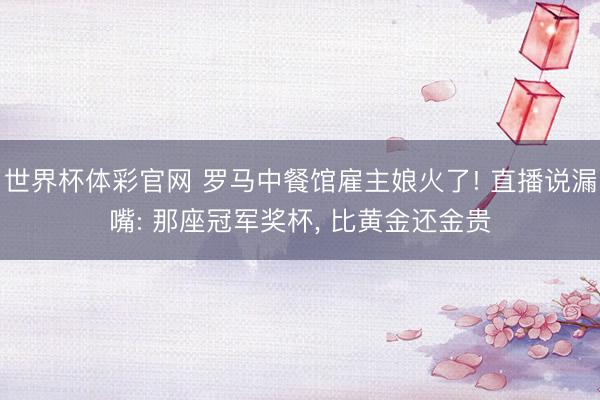 世界杯体彩官网 罗马中餐馆雇主娘火了! 直播说漏嘴: 那座冠军奖杯， 比黄金还金贵