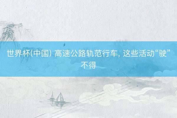 世界杯(中国) 高速公路轨范行车， 这些活动“驶”不得