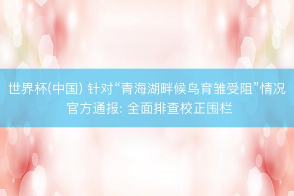 世界杯(中国) 针对“青海湖畔候鸟育雏受阻”情况 官方通报: 全面排查校正围栏