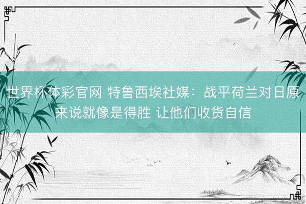 世界杯体彩官网 特鲁西埃社媒：战平荷兰对日原来说就像是得胜 让他们收货自信