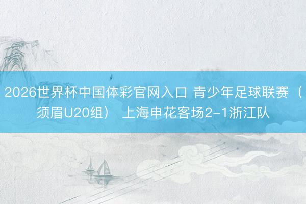 2026世界杯中国体彩官网入口 青少年足球联赛（须眉U20组） 上海申花客场2-1浙江队