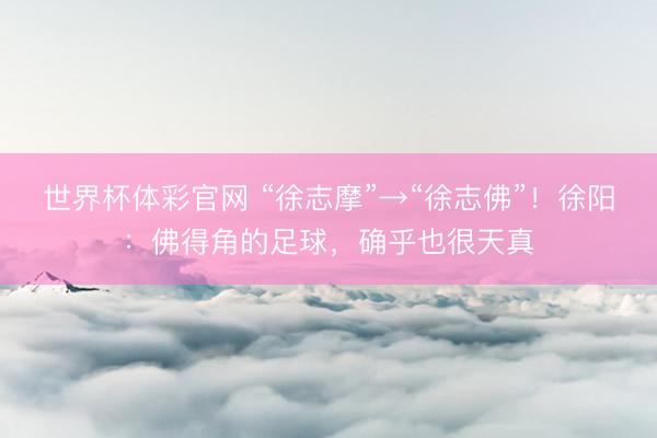 世界杯体彩官网 “徐志摩”→“徐志佛”!徐阳:佛得角的足球,确乎也很天真
