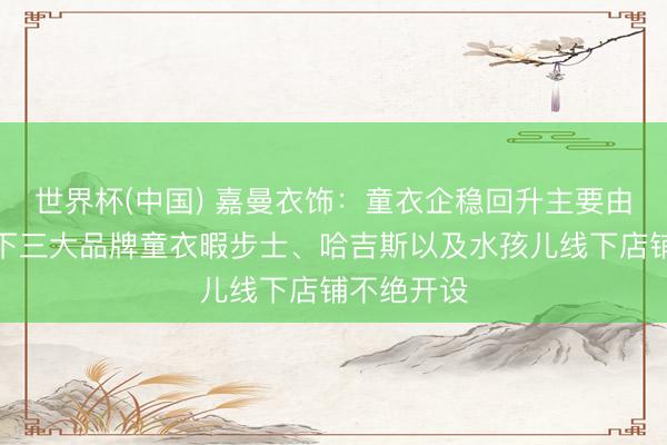 世界杯(中国) 嘉曼衣饰：童衣企稳回升主要由于公司旗下三大品牌童衣暇步士、哈吉斯以及水孩儿线下店铺不绝开设