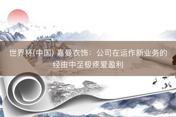 世界杯(中国) 嘉曼衣饰：公司在运作新业务的经由中至极疼爱盈利
