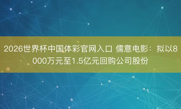 2026世界杯中国体彩官网入口 儒意电影:拟以8000万元至1.5亿元回购公司股份