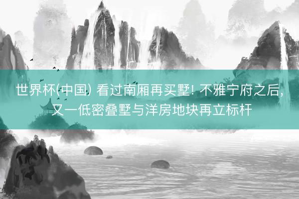 世界杯(中国) 看过南厢再买墅! 不雅宁府之后, 又一低密叠墅与洋房地块再立标杆