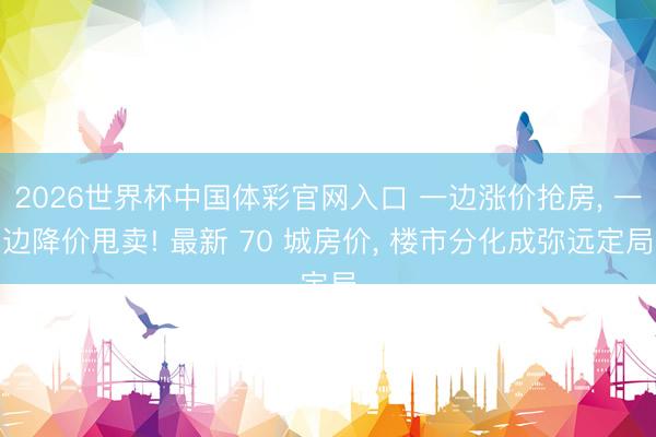 2026世界杯中国体彩官网入口 一边涨价抢房, 一边降价甩卖! 最新 70 城房价, 楼市分化成弥远定局