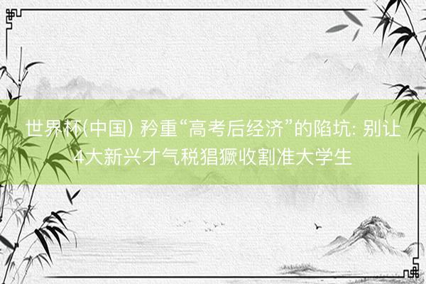 世界杯(中国) 矜重“高考后经济”的陷坑: 别让4大新兴才气税猖獗收割准大学生