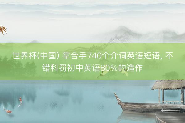 世界杯(中国) 掌合手740个介词英语短语， 不错科罚初中英语80%的造作