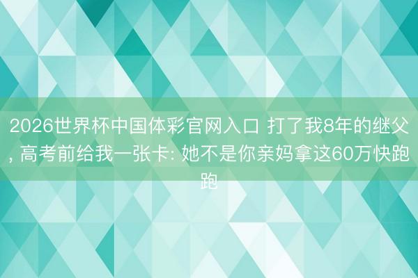 2026世界杯中国体彩官网入口 打了我8年的继父, 高考前给我一张卡: 她不是你亲妈拿这60万快跑