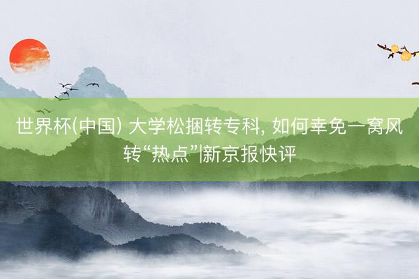 世界杯(中国) 大学松捆转专科， 如何幸免一窝风转“热点”|新京报快评