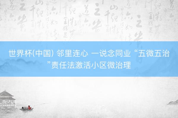 世界杯(中国) 邻里连心 一说念同业 “五微五治”责任法激活小区微治理