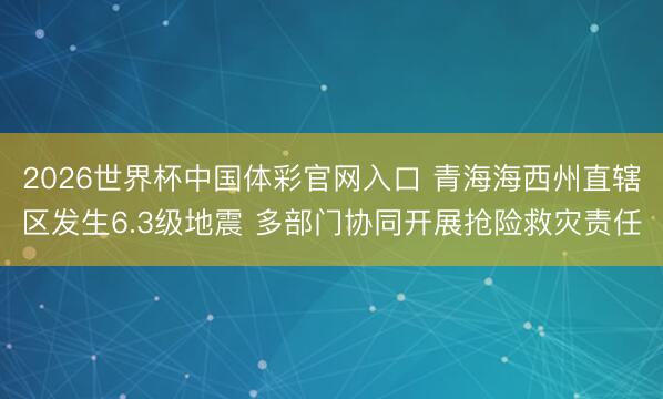 2026世界杯中国体彩官网入口 青海海西州直辖区发生6.3级地震 多部门协同开展抢险救灾责任